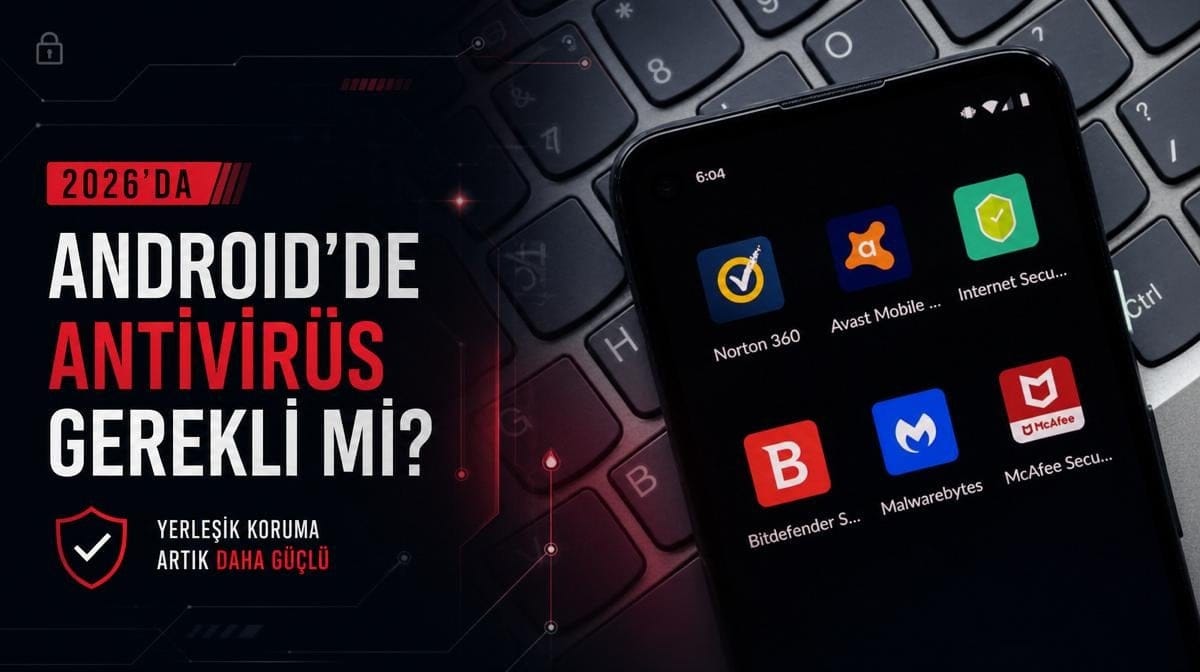 Sene olmuş 2026: Android telefonlarda hâlâ antivirüs uygulamalarına ihtiyaç var mı?