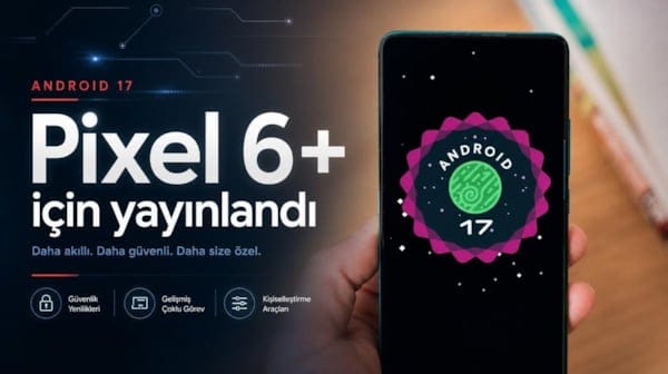 Pixel 6 ve sonrası modeller Android 17 güncellemesini almaya başladı