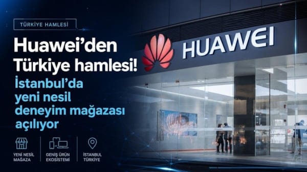 Huawei'den Türkiye hamlesi! İstanbul'da yeni nesil deneyim mağazası açılıyor