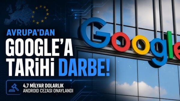 Google'a Avrupa'dan tarihi darbe! 4,7 milyar dolarlık Android cezası resmen onaylandı