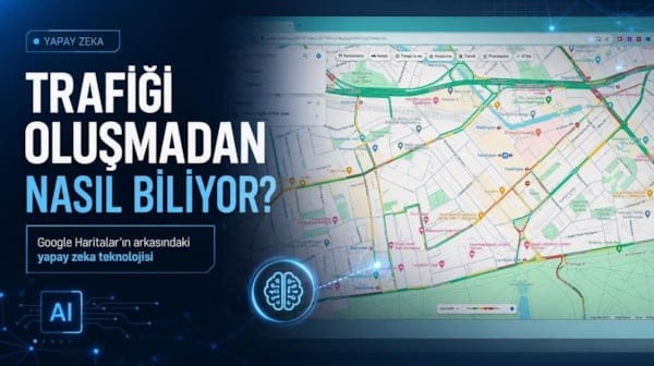 Google Haritalar trafiği oluşmadan nasıl biliyor? İşte arkasındaki yapay zeka!