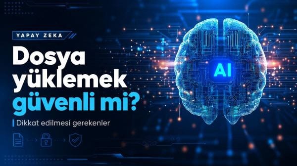 Yapay zekaya dosya yüklemek güvenli mi? Dikkat edilmesi gerekenler